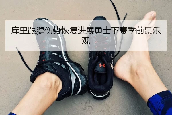 库里跟腱伤势恢复进展勇士下赛季前景乐观