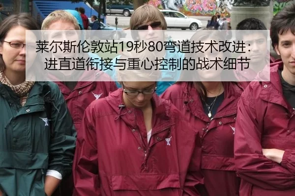 莱尔斯伦敦站19秒80弯道技术改进：进直道衔接与重心控制的战术细节